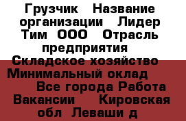 Грузчик › Название организации ­ Лидер Тим, ООО › Отрасль предприятия ­ Складское хозяйство › Минимальный оклад ­ 14 500 - Все города Работа » Вакансии   . Кировская обл.,Леваши д.